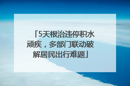 5天根治违停积水顽疾，多部门联动破解居民出行难题