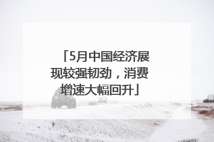 5月中国经济展现较强韧劲，消费增速大幅回升
