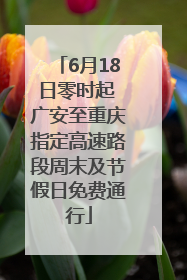 6月18日零时起 广安至重庆指定高速路段周末及节假日免费通行