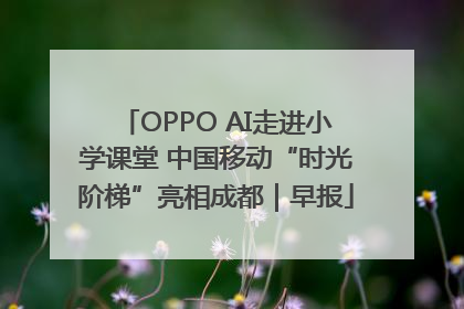 OPPO AI走进小学课堂 中国移动“时光阶梯”亮相成都｜早报